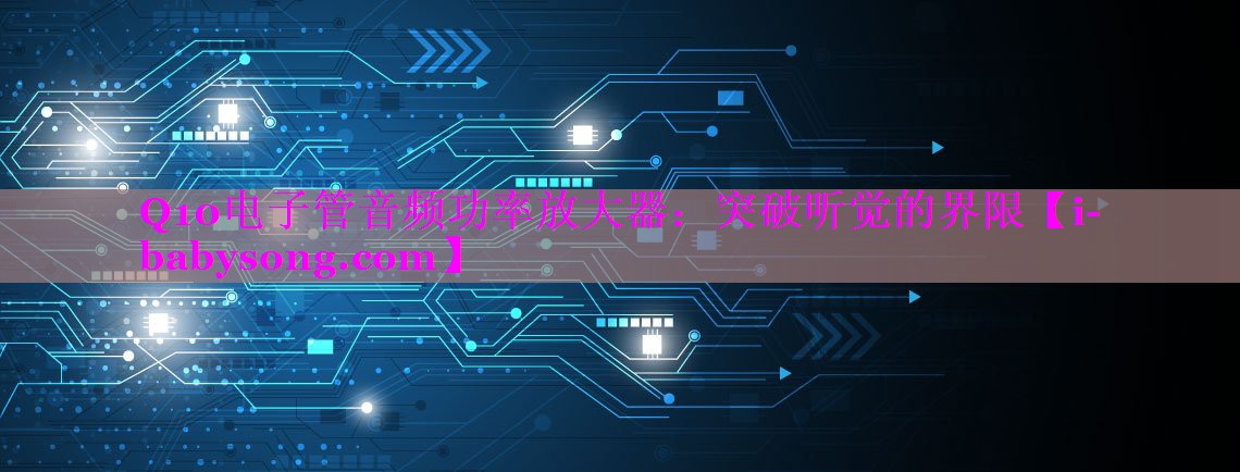 Q10电子管音频功率放大器:突破听觉的界限 Q10电子管音频功率放大器:突破听觉的界限