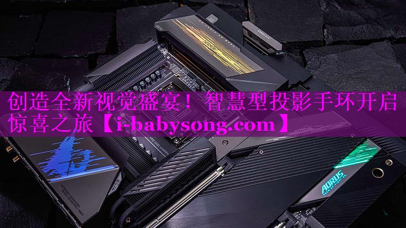 创造全新视觉盛宴!智慧型投影手环开启惊喜之旅 创造全新视觉盛宴!智慧型投影手环开启惊喜之旅