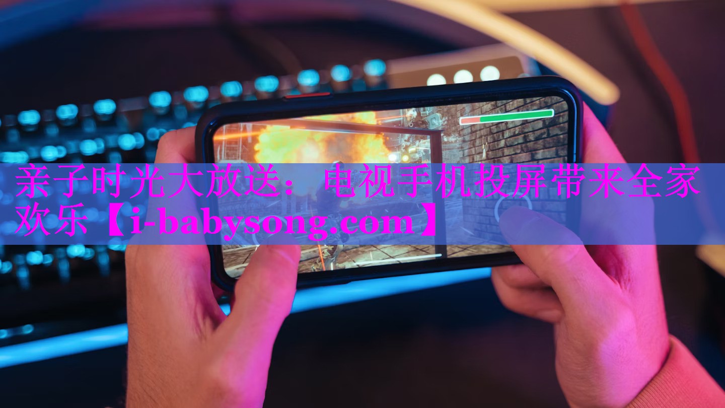 亲子时光大放送:电视手机投屏带来全家欢乐 亲子时光大放送:电视手机投屏带来全家欢乐
