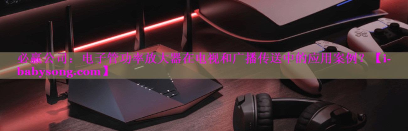 电子管功率放大器在电视和广播传送中的应用案例? 电子管功率放大器在电视和广播传送中的应用案例?