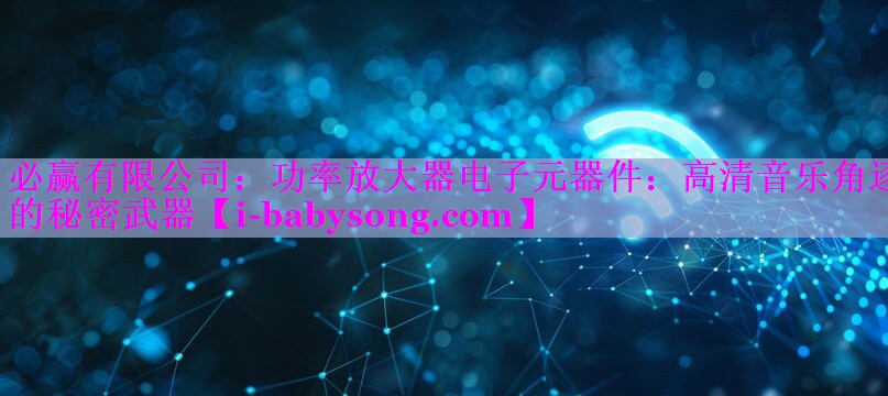 功率放大器电子元器件:高清音乐角逐的秘密武器 功率放大器电子元器件:高清音乐角逐的秘密武器