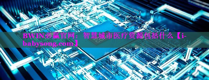 智慧城市医疗资源包括什么 智慧城市医疗资源包括什么