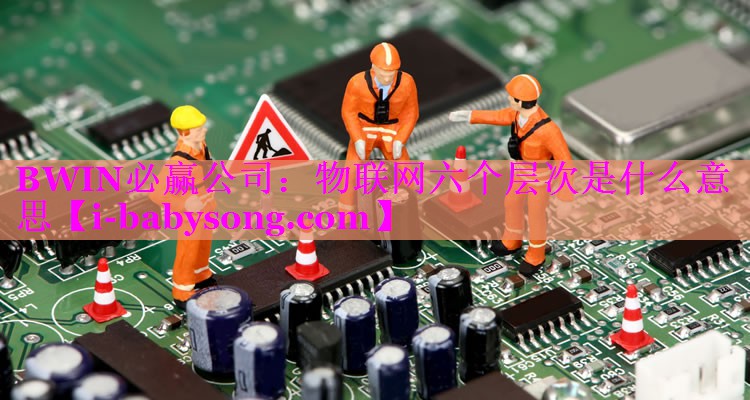 物联网六个层次是什么意思 物联网六个层次是什么意思