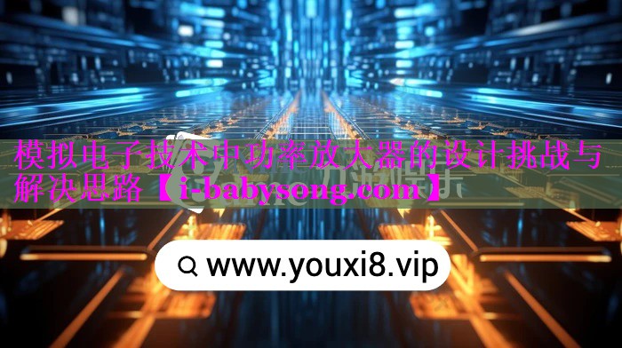 模拟电子技术中功率放大器的设计挑战与解决思路 模拟电子技术中功率放大器的设计挑战与解决思路