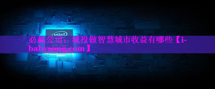 城投做智慧城市收益有哪些 城投做智慧城市收益有哪些