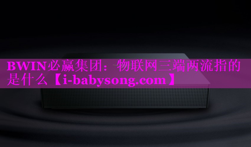 物联网三端两流指的是什么 物联网三端两流指的是什么