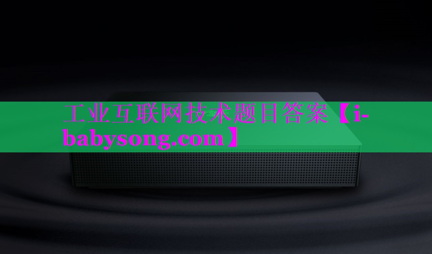 工业互联网技术题目答案 工业互联网技术题目答案
