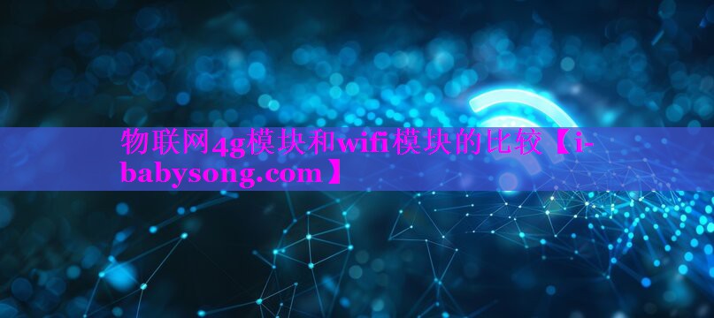 物联网4g模块和wifi模块的比较 物联网4g模块和wifi模块的比较