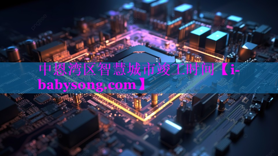 中恩湾区智慧城市竣工时间 中恩湾区智慧城市竣工时间