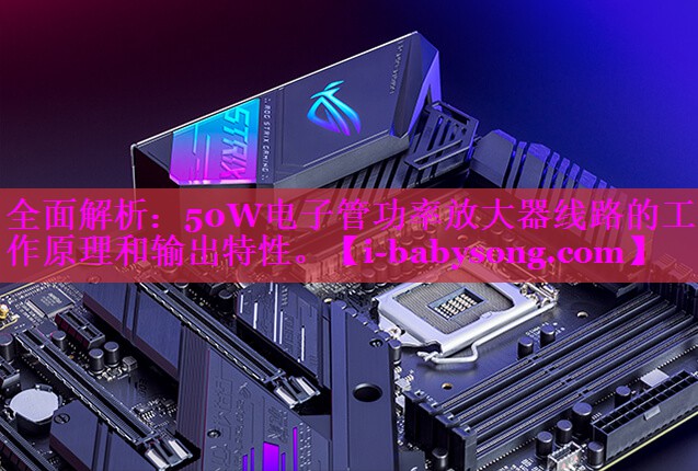 全面解析:50W电子管功率放大器线路的工作原理和输出特性。 全面解析:50W电子管功率放大器线路的工作原理和输出特性。