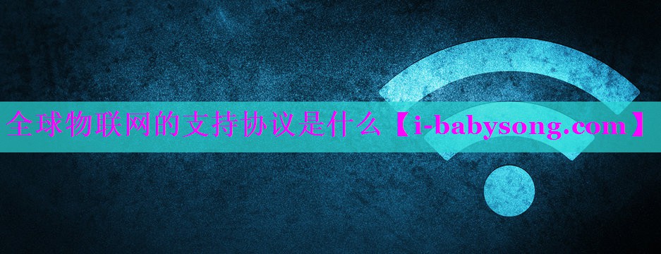 全球物联网的支持协议是什么 全球物联网的支持协议是什么
