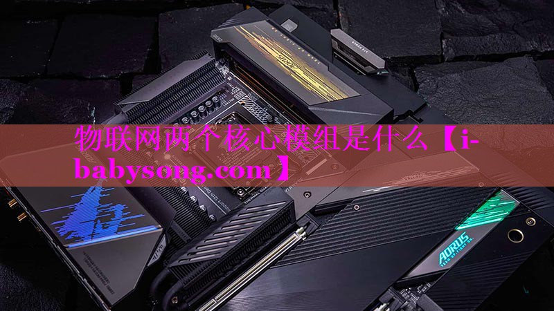 物联网两个核心模组是什么 物联网两个核心模组是什么