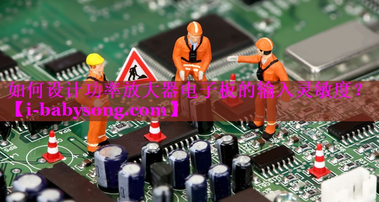 如何设计功率放大器电子板的输入灵敏度? 如何设计功率放大器电子板的输入灵敏度?