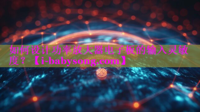 如何设计功率放大器电子板的输入灵敏度? 如何设计功率放大器电子板的输入灵敏度?
