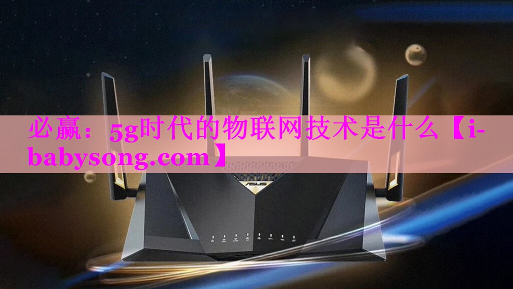 5g时代的物联网技术是什么 5g时代的物联网技术是什么
