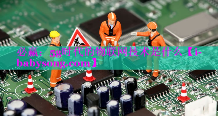 5g时代的物联网技术是什么 5g时代的物联网技术是什么