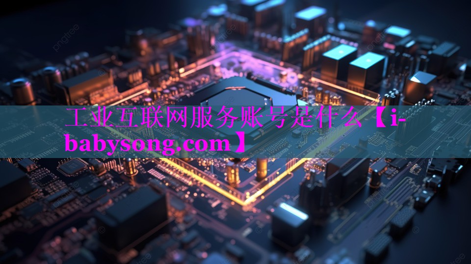 工业互联网服务账号是什么 工业互联网服务账号是什么