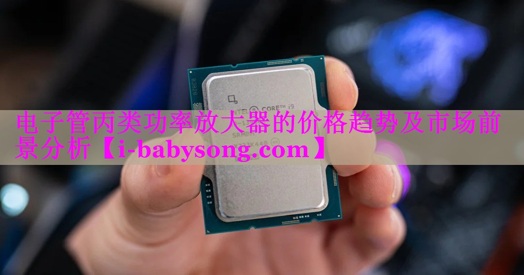 电子管丙类功率放大器的价格趋势及市场前景分析 电子管丙类功率放大器的价格趋势及市场前景分析