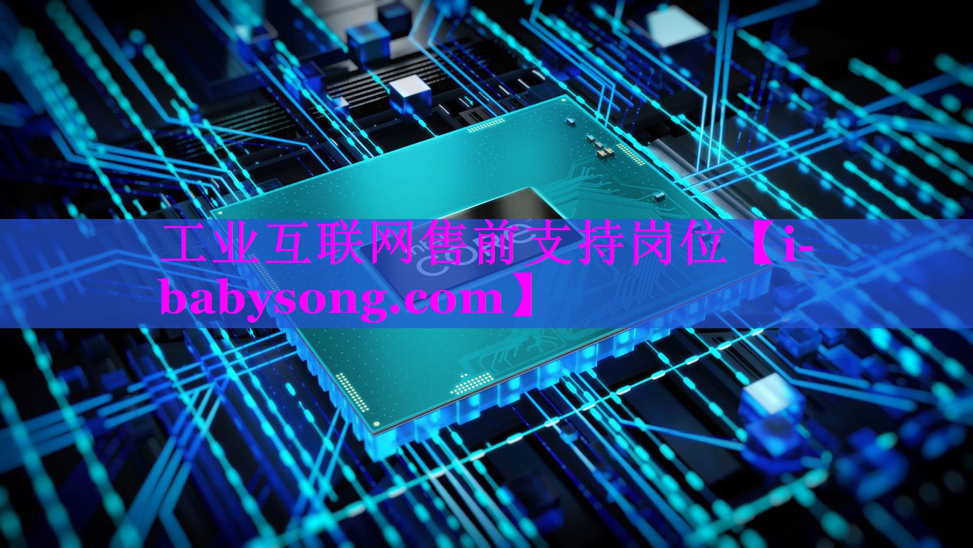 工业互联网售前支持岗位 工业互联网售前支持岗位