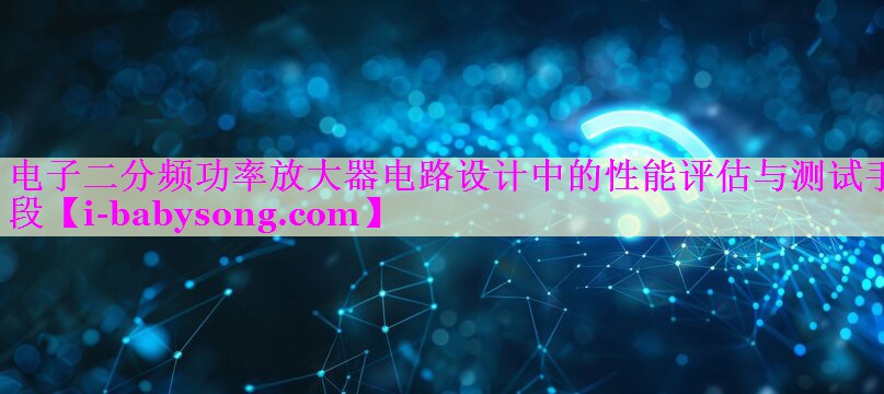 电子二分频功率放大器电路设计中的性能评估与测试手段