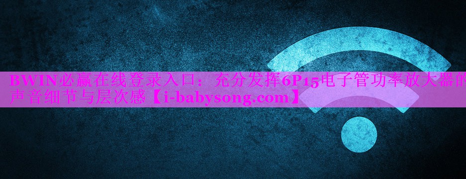 充分发挥6P15电子管功率放大器的声音细节与层次感 充分发挥6P15电子管功率放大器的声音细节与层次感