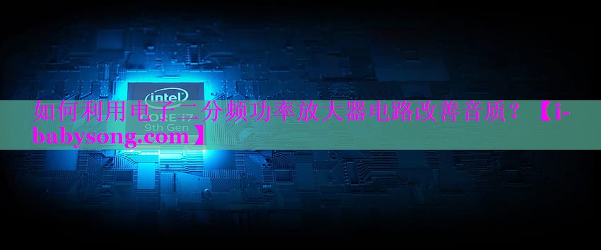 如何利用电子二分频功率放大器电路改善音质? 如何利用电子二分频功率放大器电路改善音质?