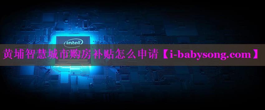 黄埔智慧城市购房补贴怎么申请 黄埔智慧城市购房补贴怎么申请