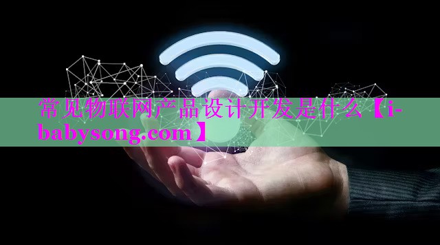 常见物联网产品设计开发是什么 常见物联网产品设计开发是什么
