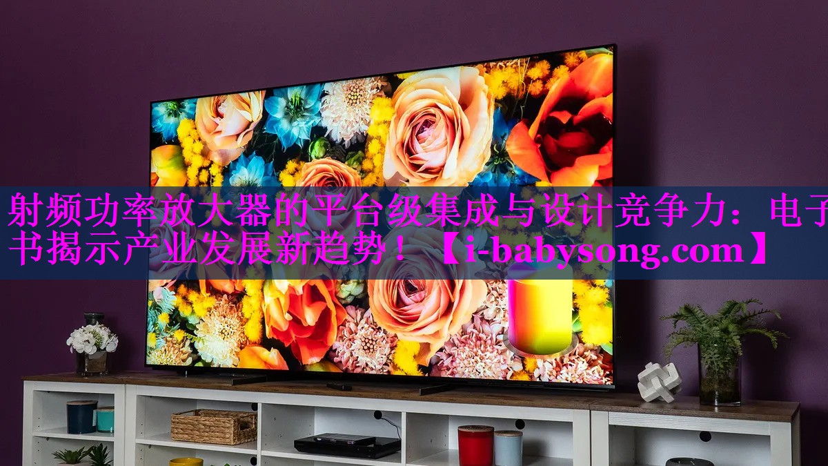 射频功率放大器的平台级集成与设计竞争力：电子书揭示产业发展新趋势！