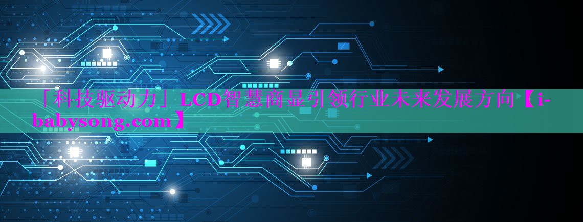 「科技驱动力」LCD智慧商显引领行业未来发展方向