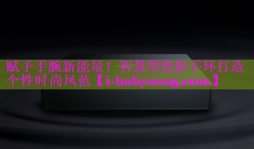 赋予手腕新能量!智慧型投影手环打造个性时尚风范 赋予手腕新能量!智慧型投影手环打造个性时尚风范