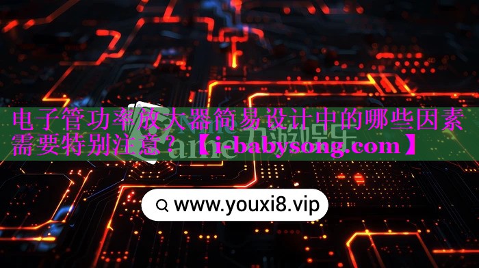 电子管功率放大器简易设计中的哪些因素需要特别注意？