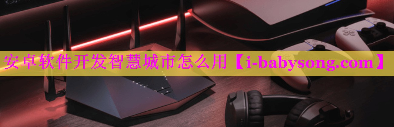安卓软件开发智慧城市怎么用 安卓软件开发智慧城市怎么用